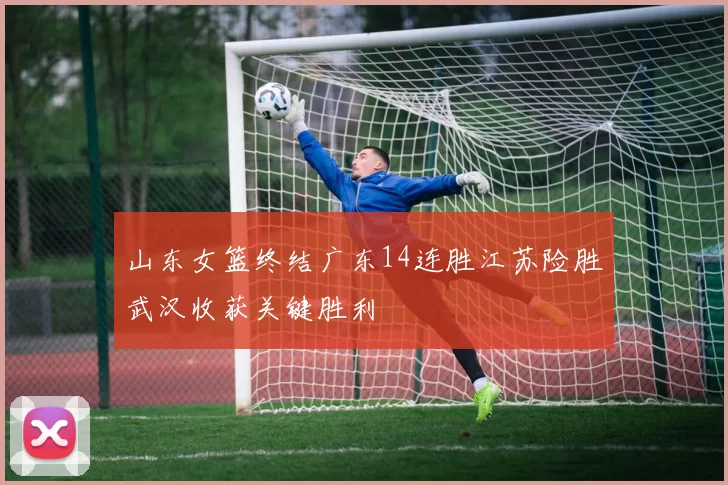山东女篮终结广东14连胜江苏险胜武汉收获关键胜利