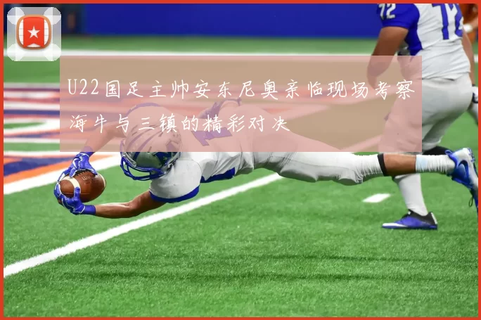 U22国足主帅安东尼奥亲临现场考察海牛与三镇的精彩对决