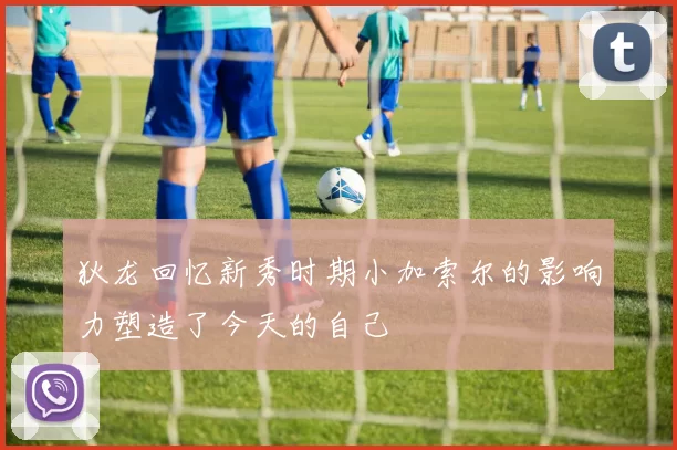 狄龙回忆新秀时期小加索尔的影响力塑造了今天的自己