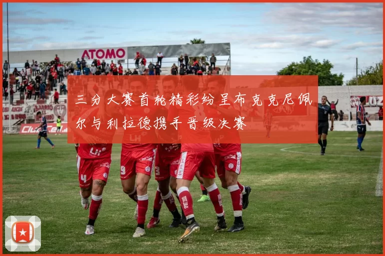 三分大赛首轮精彩纷呈布克克尼佩尔与利拉德携手晋级决赛