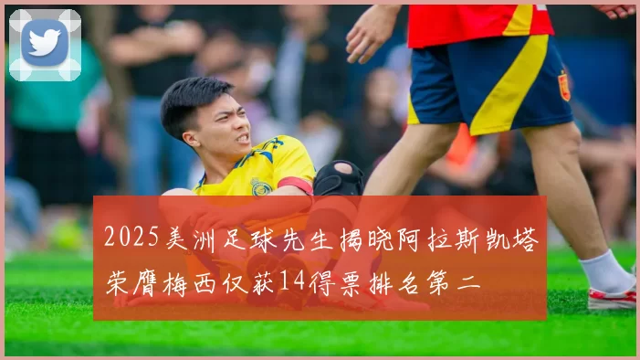 2025美洲足球先生揭晓阿拉斯凯塔荣膺梅西仅获14得票排名第二