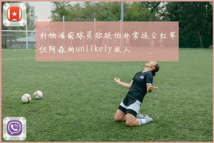 利物浦前球员称廷伯非常适合红军但阿森纳unlikely放人