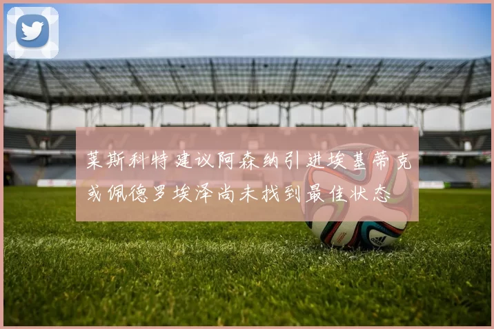 莱斯科特建议阿森纳引进埃基蒂克或佩德罗埃泽尚未找到最佳状态