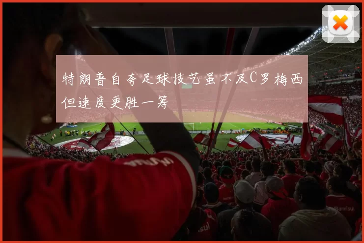 特朗普自夸足球技艺虽不及C罗梅西但速度更胜一筹