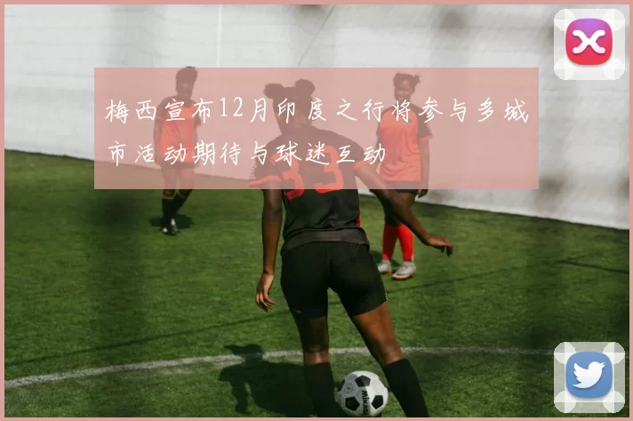 梅西宣布12月印度之行将参与多城市活动期待与球迷互动