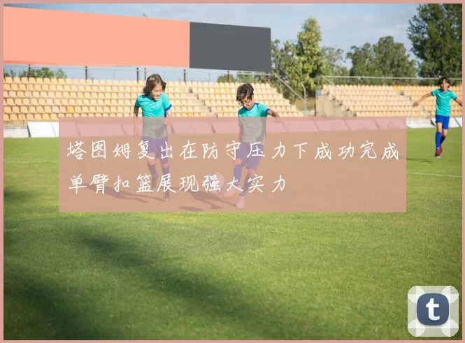 塔图姆复出在防守压力下成功完成单臂扣篮展现强大实力