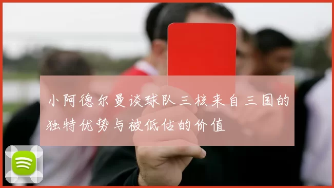 小阿德尔曼谈球队三核来自三国的独特优势与被低估的价值