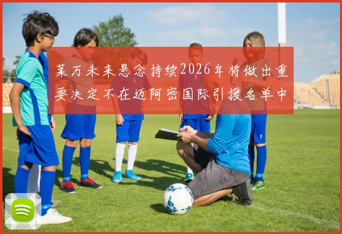 莱万未来悬念持续2026年将做出重要决定不在迈阿密国际引援名单中