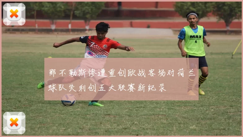 那不勒斯惨遭重创欧战客场对荷兰球队失利创五大联赛新纪录
