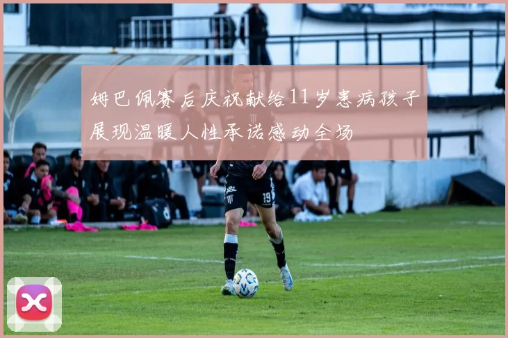 姆巴佩赛后庆祝献给11岁患病孩子展现温暖人性承诺感动全场