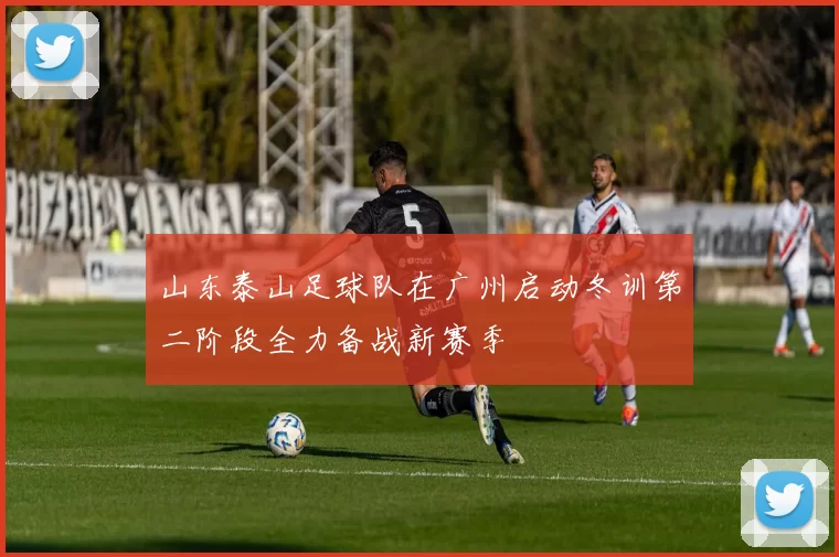 山东泰山足球队在广州启动冬训第二阶段全力备战新赛季