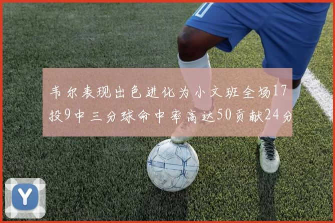 韦尔表现出色进化为小文班全场17投9中三分球命中率高达50贡献24分10篮板