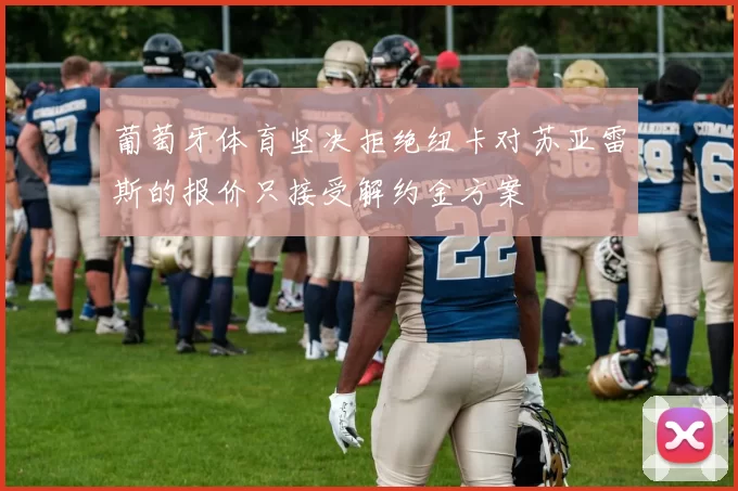 葡萄牙体育坚决拒绝纽卡对苏亚雷斯的报价只接受解约金方案