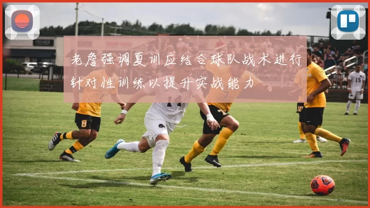 老詹强调夏训应结合球队战术进行针对性训练以提升实战能力