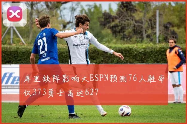 库里缺阵影响大ESPN预测76人胜率仅373勇士高达627